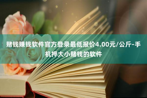 赌钱赚钱软件官方登录最低报价4.00元/公斤-手机押大小赌钱的软件