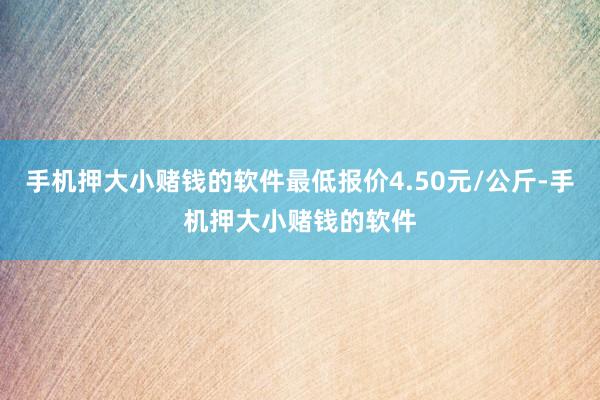 手机押大小赌钱的软件最低报价4.50元/公斤-手机押大小赌钱的软件
