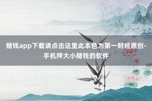 赌钱app下载请点击这里此本色为第一财经原创-手机押大小赌钱的软件