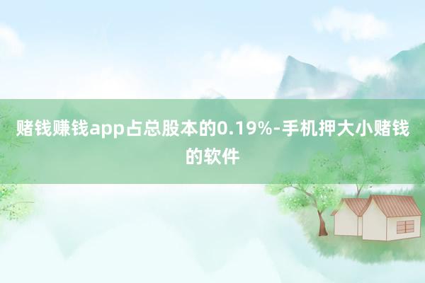 赌钱赚钱app占总股本的0.19%-手机押大小赌钱的软件