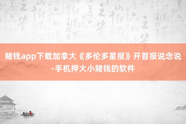 赌钱app下载加拿大《多伦多星报》开首报说念说-手机押大小赌钱的软件