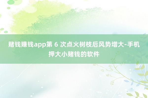 赌钱赚钱app第 6 次点火树枝后风势增大-手机押大小赌钱的软件
