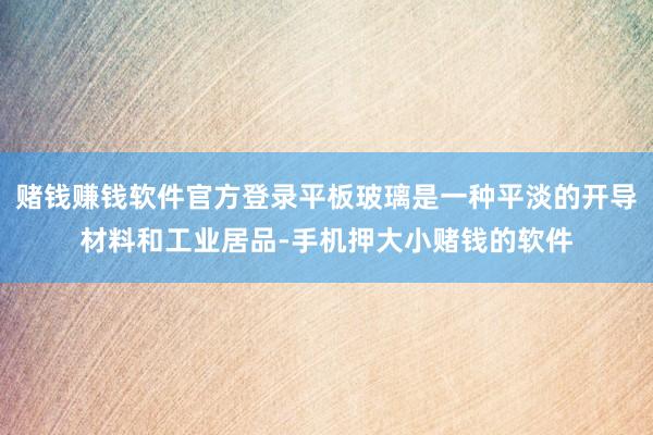 赌钱赚钱软件官方登录平板玻璃是一种平淡的开导材料和工业居品-手机押大小赌钱的软件