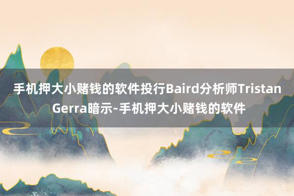 手机押大小赌钱的软件投行Baird分析师Tristan Gerra暗示-手机押大小赌钱的软件