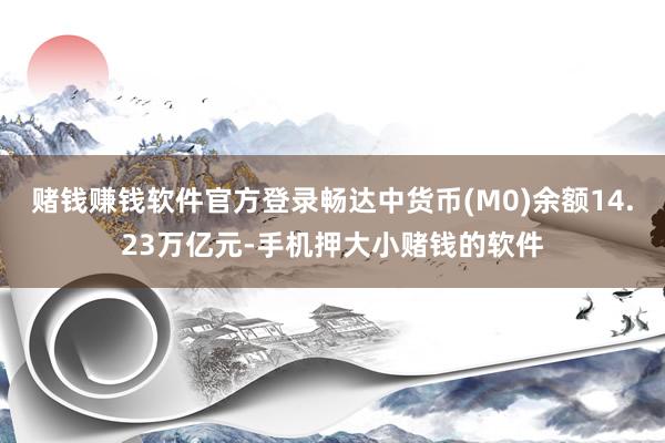 赌钱赚钱软件官方登录畅达中货币(M0)余额14.23万亿元-手机押大小赌钱的软件