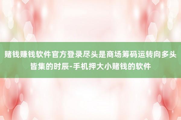 赌钱赚钱软件官方登录尽头是商场筹码运转向多头皆集的时辰-手机押大小赌钱的软件