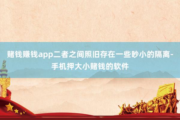 赌钱赚钱app二者之间照旧存在一些眇小的隔离-手机押大小赌钱的软件