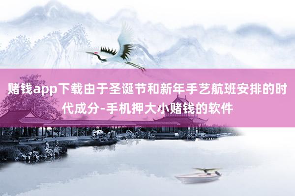 赌钱app下载由于圣诞节和新年手艺航班安排的时代成分-手机押大小赌钱的软件