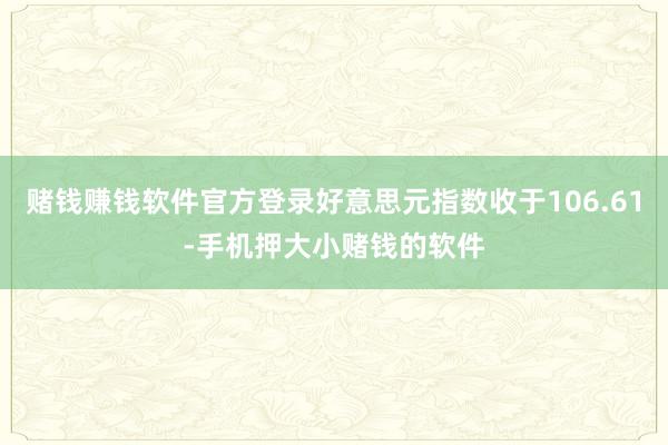 赌钱赚钱软件官方登录好意思元指数收于106.61-手机押大小赌钱的软件
