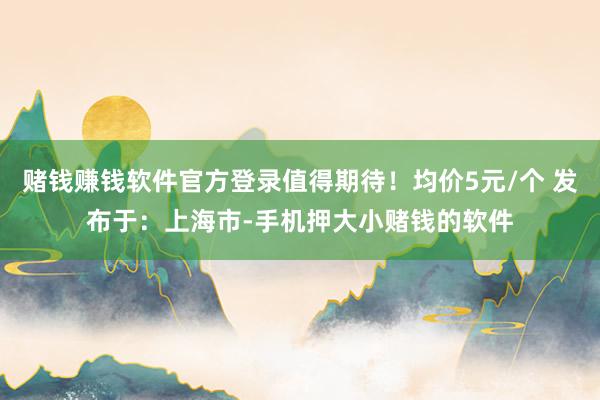 赌钱赚钱软件官方登录值得期待！均价5元/个 发布于：上海市-手机押大小赌钱的软件