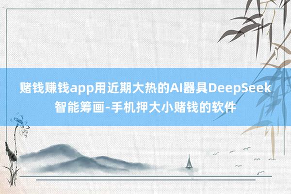 赌钱赚钱app用近期大热的AI器具DeepSeek智能筹画-手机押大小赌钱的软件