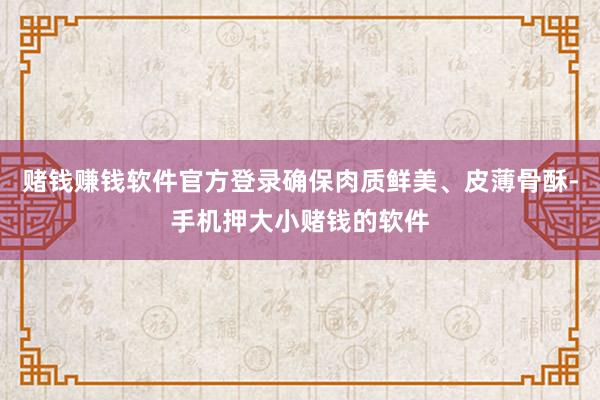 赌钱赚钱软件官方登录确保肉质鲜美、皮薄骨酥-手机押大小赌钱的软件