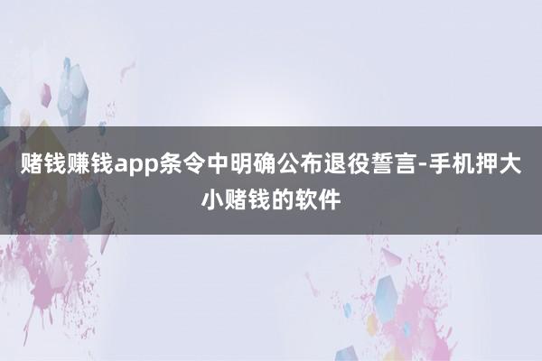 赌钱赚钱app条令中明确公布退役誓言-手机押大小赌钱的软件