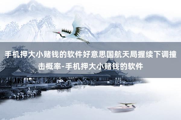 手机押大小赌钱的软件好意思国航天局握续下调撞击概率-手机押大小赌钱的软件