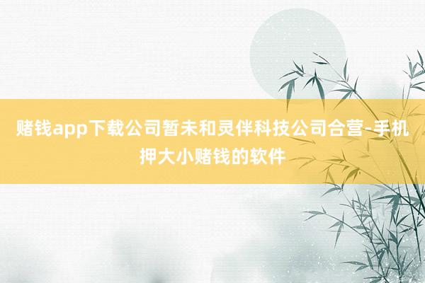 赌钱app下载公司暂未和灵伴科技公司合营-手机押大小赌钱的软件