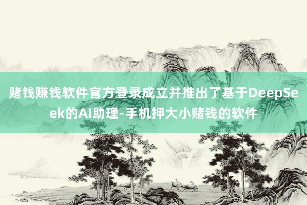 赌钱赚钱软件官方登录成立并推出了基于DeepSeek的AI助理-手机押大小赌钱的软件