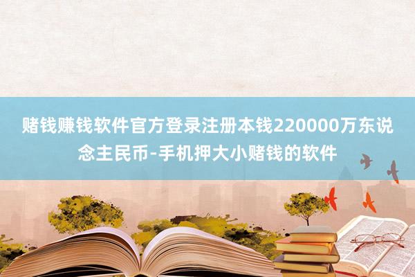 赌钱赚钱软件官方登录注册本钱220000万东说念主民币-手机押大小赌钱的软件