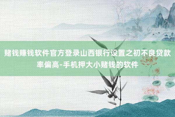 赌钱赚钱软件官方登录山西银行设置之初不良贷款率偏高-手机押大小赌钱的软件