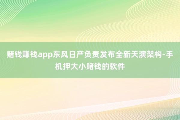 赌钱赚钱app东风日产负责发布全新天演架构-手机押大小赌钱的软件
