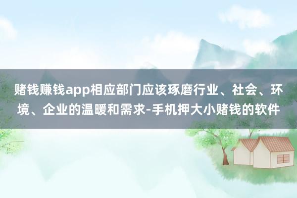 赌钱赚钱app相应部门应该琢磨行业、社会、环境、企业的温暖和需求-手机押大小赌钱的软件