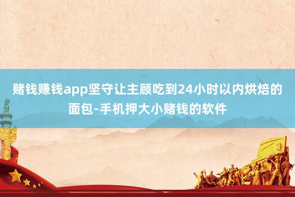 赌钱赚钱app坚守让主顾吃到24小时以内烘焙的面包-手机押大小赌钱的软件