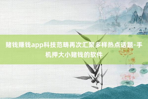 赌钱赚钱app科技范畴再次汇聚多样热点话题-手机押大小赌钱的软件
