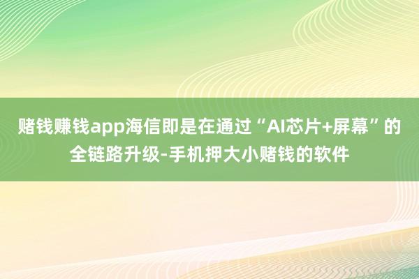 赌钱赚钱app海信即是在通过“AI芯片+屏幕”的全链路升级-手机押大小赌钱的软件