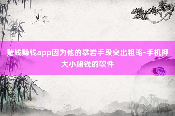 赌钱赚钱app因为他的攀岩手段突出粗略-手机押大小赌钱的软件