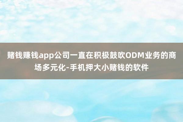 赌钱赚钱app公司一直在积极鼓吹ODM业务的商场多元化-手机押大小赌钱的软件