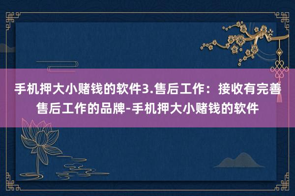 手机押大小赌钱的软件3.售后工作：接收有完善售后工作的品牌-手机押大小赌钱的软件