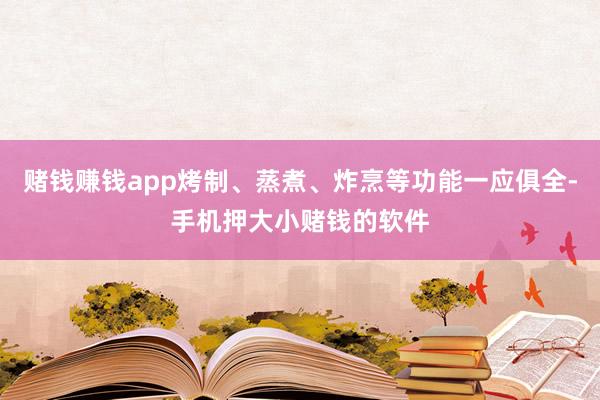 赌钱赚钱app烤制、蒸煮、炸烹等功能一应俱全-手机押大小赌钱的软件