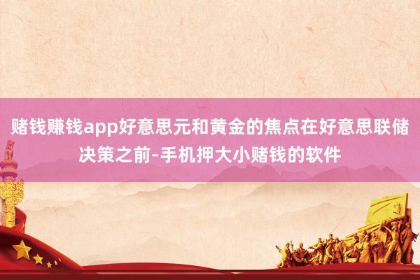 赌钱赚钱app好意思元和黄金的焦点在好意思联储决策之前-手机押大小赌钱的软件