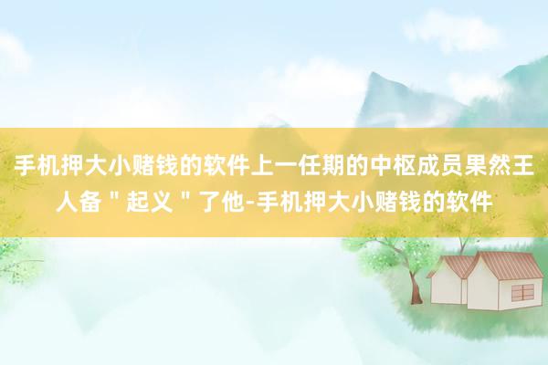 手机押大小赌钱的软件上一任期的中枢成员果然王人备＂起义＂了他-手机押大小赌钱的软件