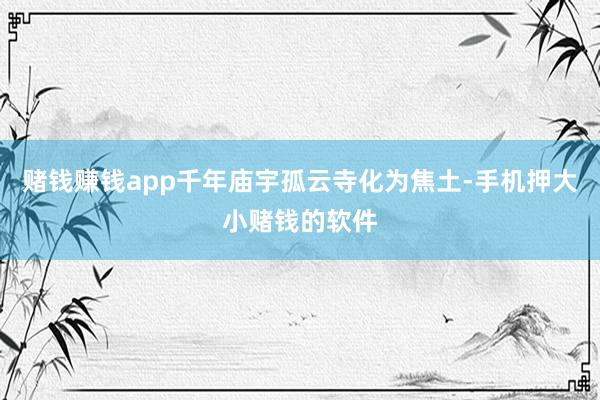 赌钱赚钱app千年庙宇孤云寺化为焦土-手机押大小赌钱的软件