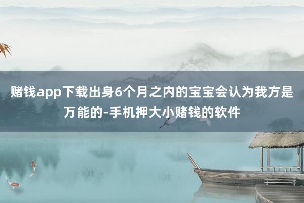 赌钱app下载出身6个月之内的宝宝会认为我方是万能的-手机押大小赌钱的软件