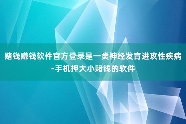 赌钱赚钱软件官方登录是一类神经发育进攻性疾病-手机押大小赌钱的软件