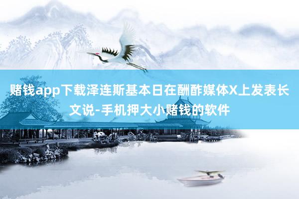 赌钱app下载泽连斯基本日在酬酢媒体X上发表长文说-手机押大小赌钱的软件