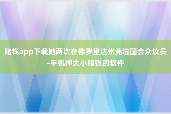 赌钱app下载她两次在佛罗里达州竞选国会众议员-手机押大小赌钱的软件