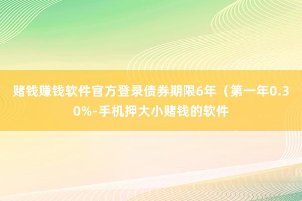 赌钱赚钱软件官方登录债券期限6年（第一年0.30%-手机押大小赌钱的软件