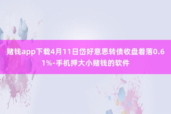 赌钱app下载4月11日岱好意思转债收盘着落0.61%-手机押大小赌钱的软件