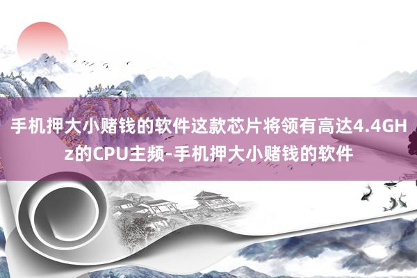 手机押大小赌钱的软件这款芯片将领有高达4.4GHz的CPU主频-手机押大小赌钱的软件