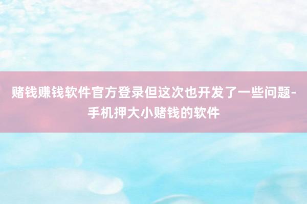 赌钱赚钱软件官方登录但这次也开发了一些问题-手机押大小赌钱的软件