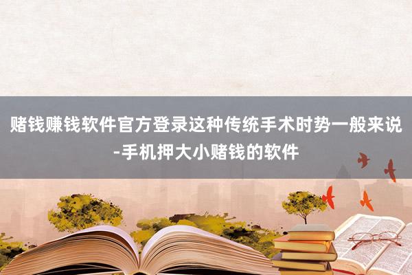 赌钱赚钱软件官方登录这种传统手术时势一般来说-手机押大小赌钱的软件