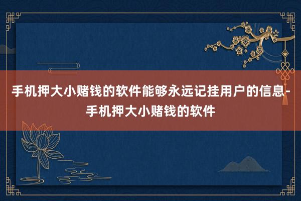 手机押大小赌钱的软件能够永远记挂用户的信息-手机押大小赌钱的软件