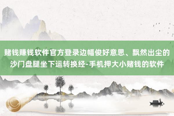 赌钱赚钱软件官方登录边幅俊好意思、飘然出尘的沙门盘腿坐下运转换经-手机押大小赌钱的软件