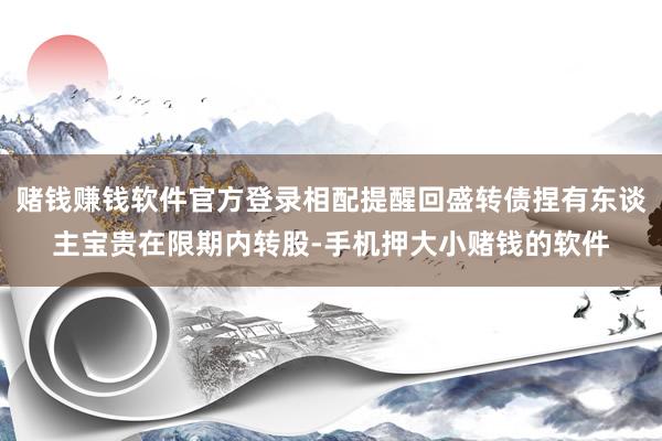 赌钱赚钱软件官方登录相配提醒回盛转债捏有东谈主宝贵在限期内转股-手机押大小赌钱的软件