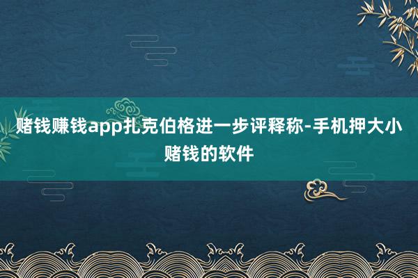 赌钱赚钱app扎克伯格进一步评释称-手机押大小赌钱的软件