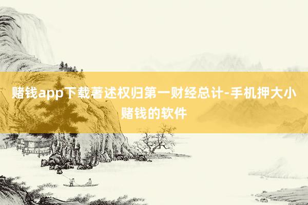 赌钱app下载著述权归第一财经总计-手机押大小赌钱的软件