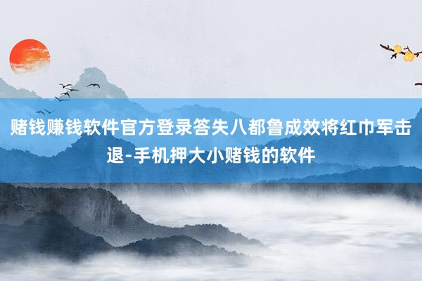 赌钱赚钱软件官方登录答失八都鲁成效将红巾军击退-手机押大小赌钱的软件