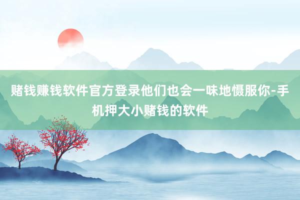 赌钱赚钱软件官方登录他们也会一味地慑服你-手机押大小赌钱的软件